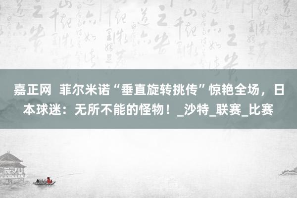 嘉正网  菲尔米诺“垂直旋转挑传”惊艳全场，日本球迷：无所不能的怪物！_沙特_联赛_比赛