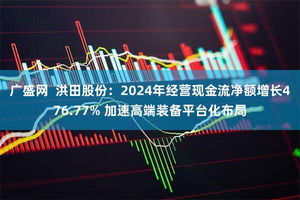 广盛网  洪田股份：2024年经营现金流净额增长476.77% 加速高端装备平台化布局