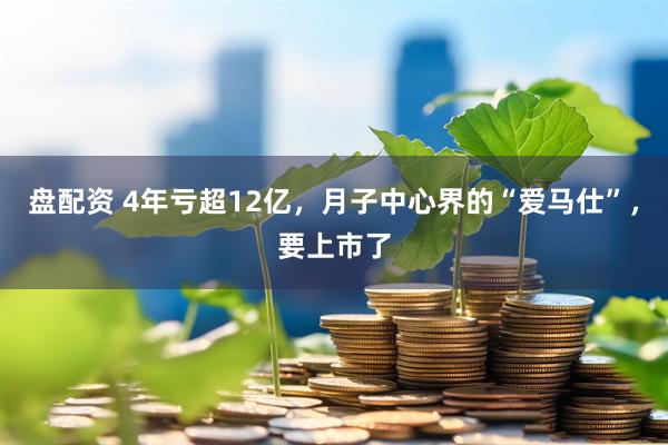 盘配资 4年亏超12亿，月子中心界的“爱马仕”，要上市了