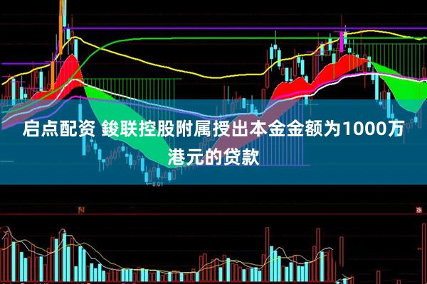 启点配资 鋑联控股附属授出本金金额为1000万港元的贷款