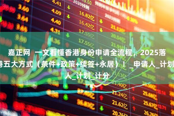 嘉正网  一文看懂香港身份申请全流程，2025落户香港五大方式（条件+政策+续签+永居）！_申请人_计划_计分