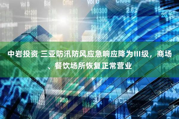 中岩投资 三亚防汛防风应急响应降为Ⅲ级，商场、餐饮场所恢复正常营业