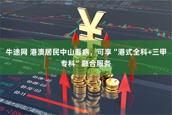 牛途网 港澳居民中山看病，可享“港式全科+三甲专科”融合服务