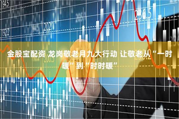 金股宝配资 龙岗敬老月九大行动 让敬老从“一时暖”到“时时暖”