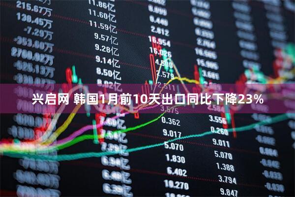兴启网 韩国1月前10天出口同比下降23%