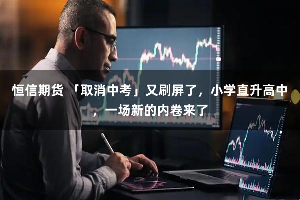 恒信期货 「取消中考」又刷屏了，小学直升高中，一场新的内卷来了