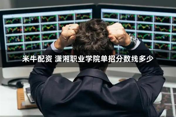 米牛配资 潇湘职业学院单招分数线多少