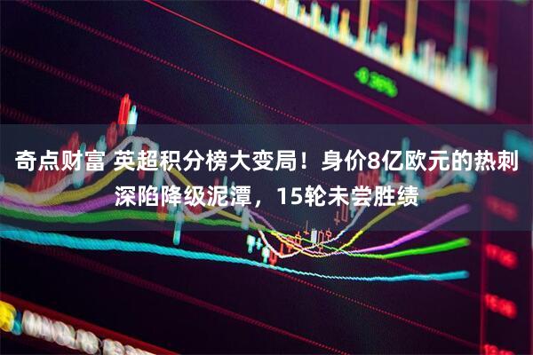 奇点财富 英超积分榜大变局！身价8亿欧元的热刺深陷降级泥潭，15轮未尝胜绩