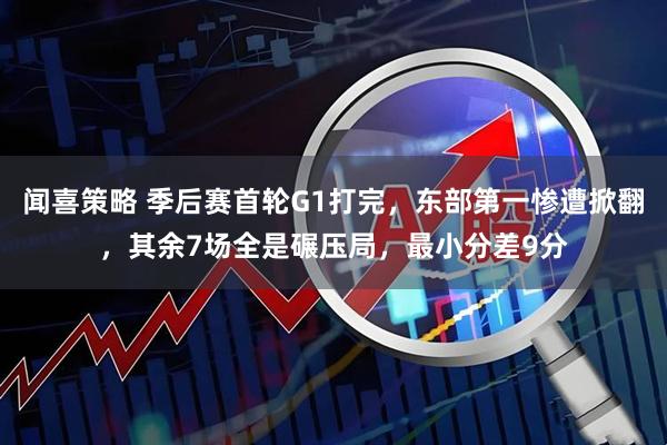 闻喜策略 季后赛首轮G1打完，东部第一惨遭掀翻，其余7场全是碾压局，最小分差9分