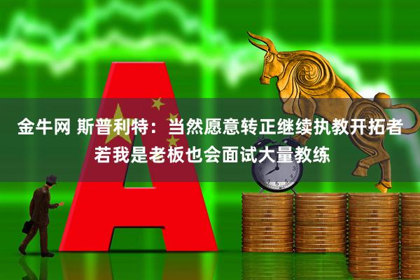 金牛网 斯普利特：当然愿意转正继续执教开拓者 若我是老板也会面试大量教练